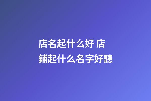 店名起什么好 店鋪起什么名字好聽-第1張-店鋪起名-玄機派